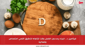 فيتامين د.. خبراء يحددون أفضل وقت لتناوله لتحقيق أقصى امتصاص وفعالية